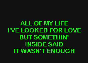 ALL OF MY LIFE
I'VE LOOKED FOR LOVE
BUT SOMETHIN'

INSIDESAID
IT WASN'T ENOUGH