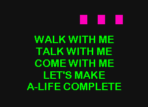 WALK WITH ME

TALK WITH ME

COME WITH ME
LET'S MAKE

A-LIFE COMPLETE l