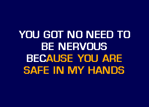 YOU GOT NO NEED TO
BE NERVOUS
BECAUSE YOU ARE
SAFE IN MY HANDS

g