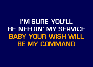 I'M SURE YOU'LL
BE NEEDIN' MY SERVICE
BABY YOUR WISH WILL
BE MY COMMAND