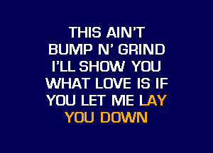 THIS AINT
BUMP N' GRIND
I'LL SHOW YOU

WHAT LOVE IS IF
YOU LET ME LAY
YOU DOWN