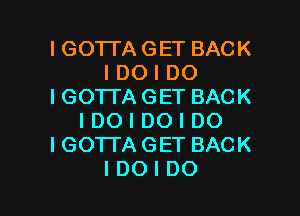 I GOTTA GET BACK
I DO I DO
I GO'ITA GET BACK

I DO I DO I DO
IGO'ITAGET BACK
IDOIDO