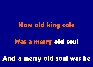 Now old king colc

Was a many old soul

And a merry old soul was he