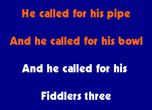 He called for his pipe

And he called for his bowl

And he called for his

Fiddlets three