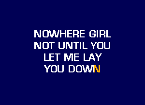 NOWHERE GIRL
NOT UNTIL YOU

LET ME LAY
YOU DOWN