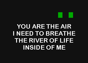 YOU ARETHEAIR
I NEED TO BREATHE
THE RIVER OF LIFE
INSIDEOF ME