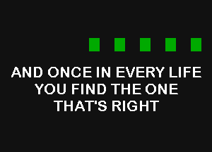 AND ONCE IN EVERY LIFE

YOU FIND THE ONE
THAT'S RIGHT