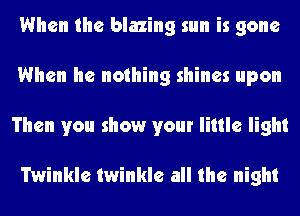 When the blazing sun is gone
When he nothing shines upon
Then you show your little light

Twinkle twinkle all the night