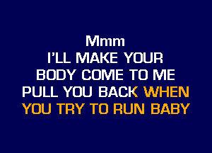 Mmm
I'LL MAKE YOUR
BODY COME TO ME
PULL YOU BACK WHEN
YOU TRY TO RUN BABY