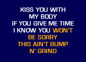 KISS YOU WITH
MY BODY
IF YOU GIVE ME TIME
I KNOW YOU WON'T
BE SORRY
THIS AIN'T BUMP
N' GRIND