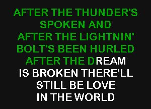 V HURLED
AFTER THE DREAM
IS BROKEN THERE'LL

STILL BE LOVE
IN THEWORLD l