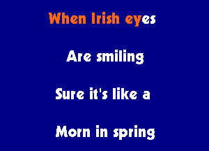 When Irish eyes
Are smiling

Sure it's like a

Mom in spring
