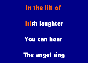In the Iilt of
Irish laughter

You can hear

The angel sing