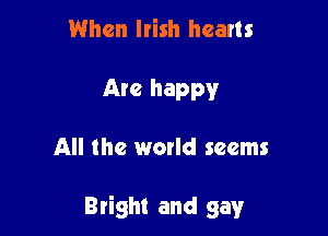 When Irish hearts
Arc happy

All the world seems

Bright and gay