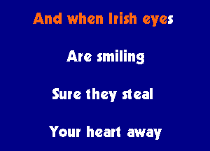 And when Irish eyes

Arc smiling

Sure they steal

Your heart away