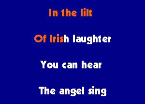 In the Iilt
Of Irish laughter

You can hear

The angel sing