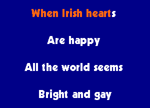 When Irish hearts
Arc happy

All the world seems

Bright and gay
