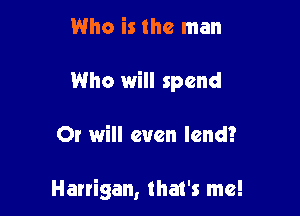 Who is the man

Who will spend

Or will even lend?

Harrigan, that's me!