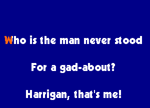 Who is the man never stood

For a gad-about?

Harrigan, that's me!