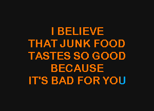 I BELIEVE
THAT JUNK FOOD

TASTES SO GOOD
BECAUSE
IT'S BAD FOR YOU