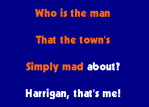 Who is the man
That the town's

Simply mad about?

Harrigan, that's me!