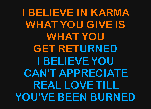 I BELIEVE IN KARMA
WHAT YOU GIVE IS
WHAT YOU
GET RETURNED
I BELIEVE YOU
CAN'T APPRECIATE

REAL LOVE TILL
YOU'VE BEEN BURNED l