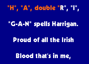 IIHIII AllI double IIRIII IllllI

G-A-N spells Harrigan.

Proud of all the Irish

Blood that's in me,