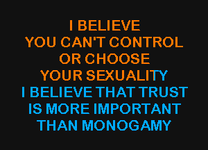 I BELIEVE
YOU CAN'T CONTROL
0R CHOOSE
YOUR SEXUALITY
I BELIEVE THAT TRUST
IS MORE IMPORTANT
THAN MONOGAMY