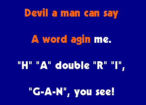 Devil a man can say

A word agin me.

IIHII All double IIRII lllllI

G-A-N, you see!
