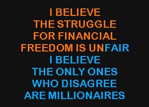 I BELIEVE
THE STRUGGLE
FOR FINANCIAL
FREEDOM IS UNFAIR
I BELIEVE
THE ONLY ONES
WHO DISAGREE
ARE MILLIONAIRES
