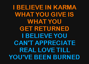 I BELIEVE IN KARMA
WHAT YOU GIVE IS
WHAT YOU
GET RETURNED
I BELIEVE YOU
CAN'T APPRECIATE

REAL LOVE TILL
YOU'VE BEEN BURNED l