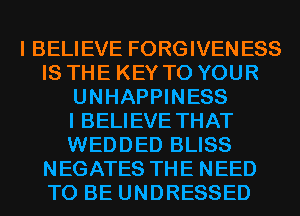 I BELIEVE FORGIVENESS
IS THE KEY TO YOUR
UNHAPPINESS
I BELIEVE THAT
WEDDED BLISS
NEGATES THE NEED
TO BE UNDRESSED