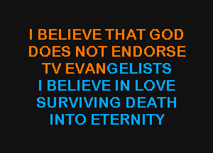I BELIEVE THAT GOD
DOES NOT ENDORSE
TV EVANGELISTS
I BELIEVE IN LOVE
SURVIVING DEATH
INTO ETERNITY