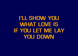 I'LL SHOW YOU
WHAT LOVE IS

IF YOU LET ME LAY
YOU DOWN