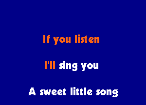 If you listen

I'll sing you

A sweet little song