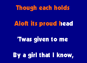 Though each holds
Aloft its ploud head

'Twas given to me

By a girl that I know,