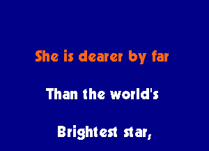 She is dearer by far

Than the world's

Brightest star,