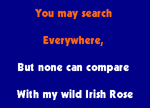 You may search
Evewwhere,

Bl. none can compare

With my wild Irish Rose