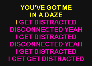 YOU'VE GOT ME
IN A DAZE