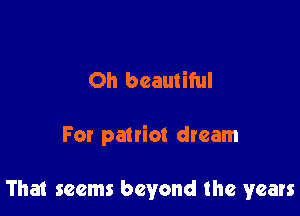 Oh beautiful

For patriot dream

That seems beyond the years