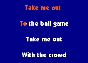 Take me out

To the ball game

Take me out

With the crowd