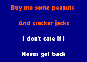 Buy me some peanuts

And cracker iacks

I don't care if I

Never get back