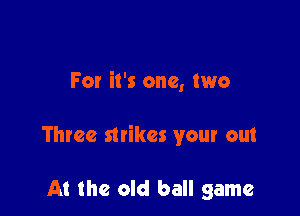 For it's one, two

Three strikes your out

At the old ball game