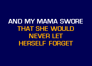 AND MY MAMA SWORE
THAT SHE WOULD
NEVER LET
HERSELF FORGET