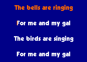 The bells are ringing

For me and my gal

The birds are singing

For me and my gal