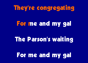 They're congregating

For me and my gal

The Parson's wailing

For me and my gal