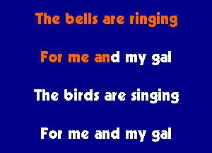 The bells are ringing

For me and my gal

The birds are singing

For me and my gal