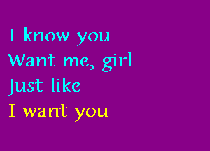 I know you
Want me, girl

Just like
I want you