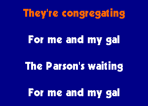 They're congregating

For me and my gal

The Parson's wailing

For me and my gal