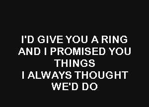 I'D GIVE YOU A RING
AND I PROMISED YOU

THINGS

I ALWAYS THOUGHT
WE'D DO
